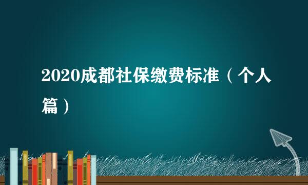 2020成都社保缴费标准（个人篇）
