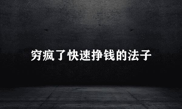 穷疯了快速挣钱的法子