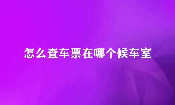 怎么查车票在哪个候车室