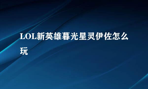 LOL新英雄暮光星灵伊佐怎么玩