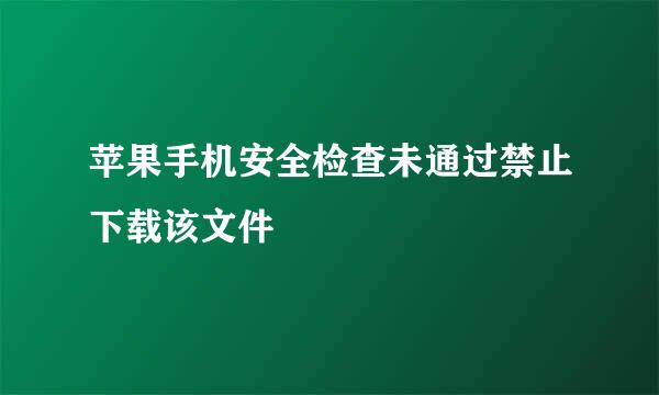 苹果手机安全检查未通过禁止下载该文件