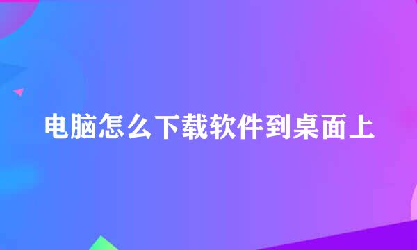 电脑怎么下载软件到桌面上