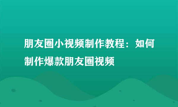 朋友圈小视频制作教程：如何制作爆款朋友圈视频