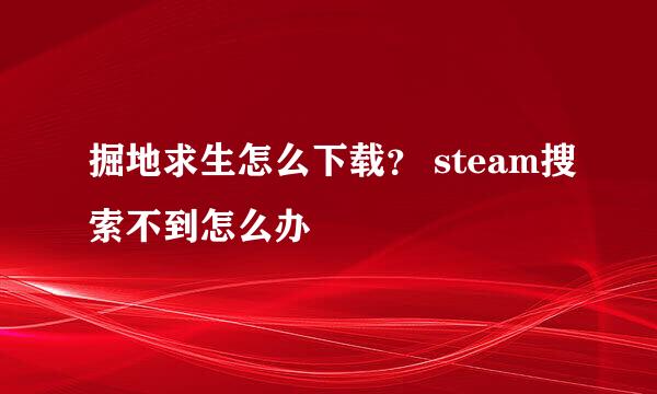 掘地求生怎么下载？ steam搜索不到怎么办
