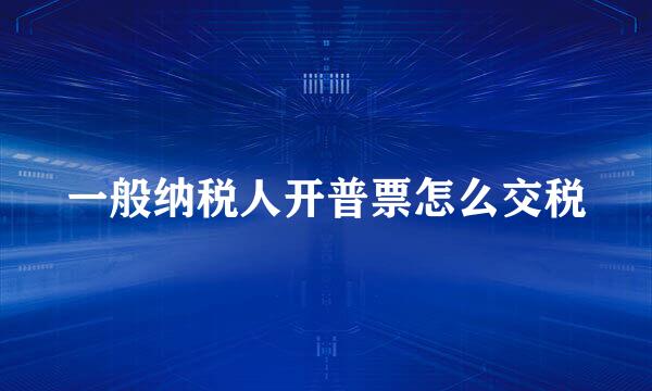 一般纳税人开普票怎么交税