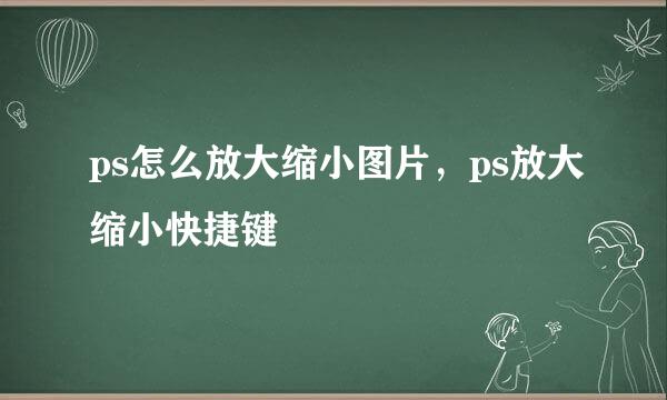 ps怎么放大缩小图片，ps放大缩小快捷键