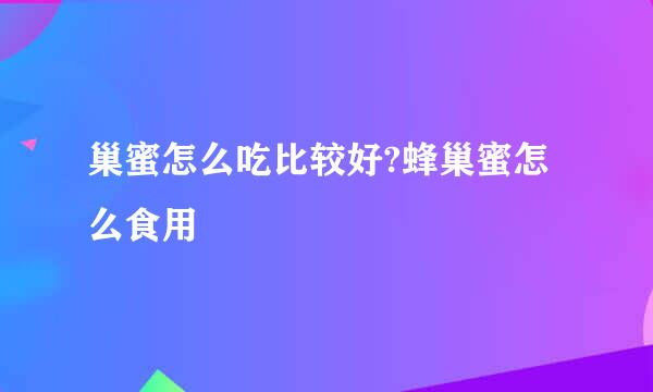 巢蜜怎么吃比较好?蜂巢蜜怎么食用