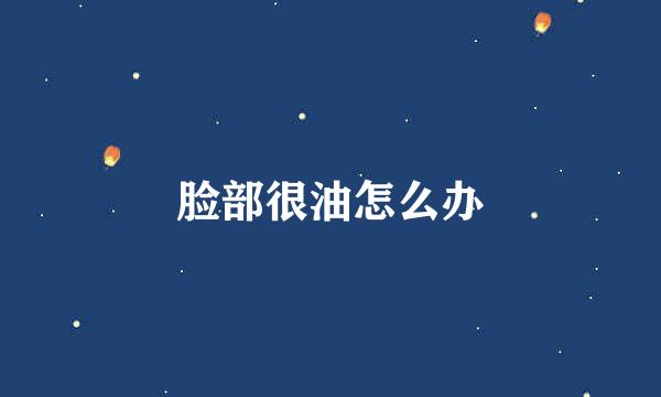 脸部很油怎么办