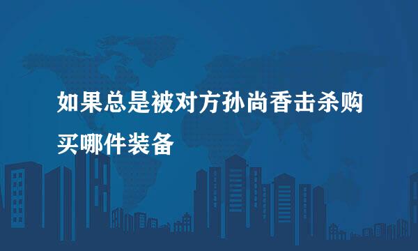 如果总是被对方孙尚香击杀购买哪件装备