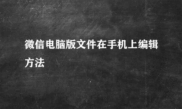 微信电脑版文件在手机上编辑方法