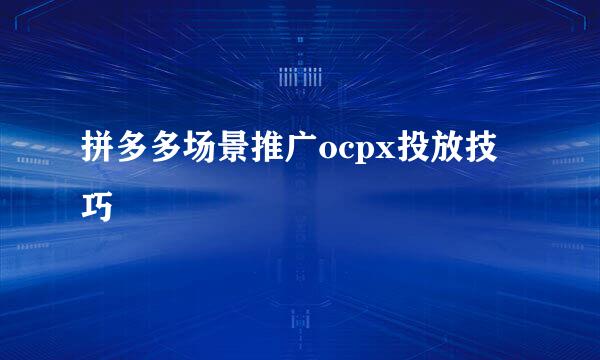 拼多多场景推广ocpx投放技巧