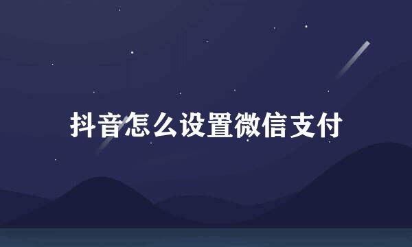 抖音怎么设置微信支付