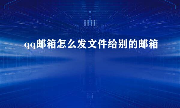 qq邮箱怎么发文件给别的邮箱