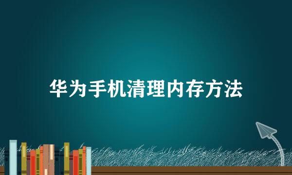 华为手机清理内存方法
