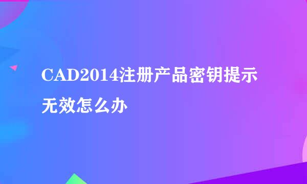 CAD2014注册产品密钥提示无效怎么办