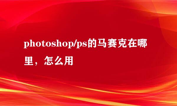 photoshop/ps的马赛克在哪里，怎么用