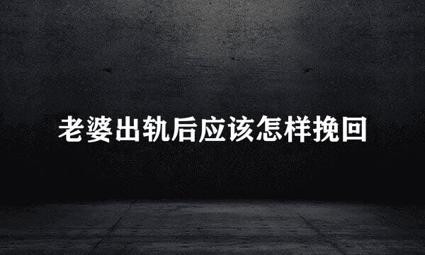 老婆出轨后应该怎样挽回