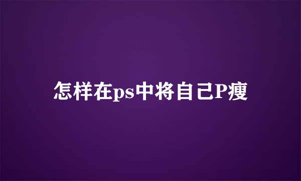 怎样在ps中将自己P瘦