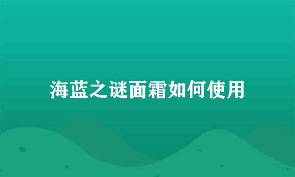 海蓝之谜面霜如何使用