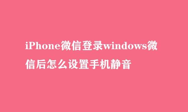iPhone微信登录windows微信后怎么设置手机静音