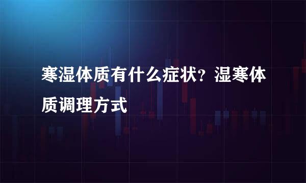 寒湿体质有什么症状？湿寒体质调理方式