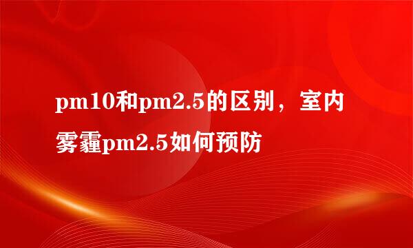 pm10和pm2.5的区别，室内雾霾pm2.5如何预防