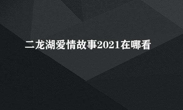 二龙湖爱情故事2021在哪看