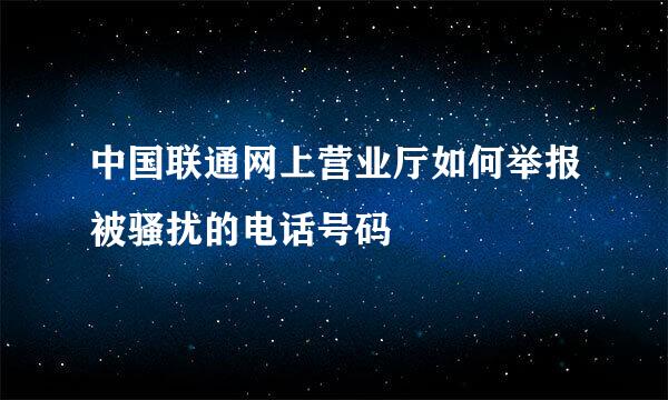 中国联通网上营业厅如何举报被骚扰的电话号码