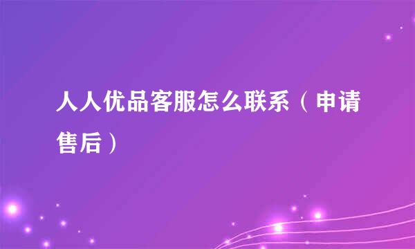 人人优品客服怎么联系（申请售后）