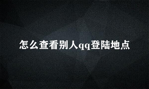 怎么查看别人qq登陆地点