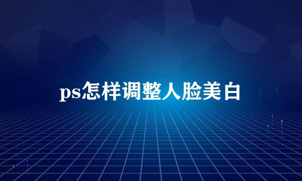 ps怎样调整人脸美白