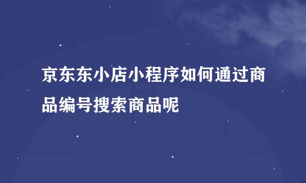京东东小店小程序如何通过商品编号搜索商品呢