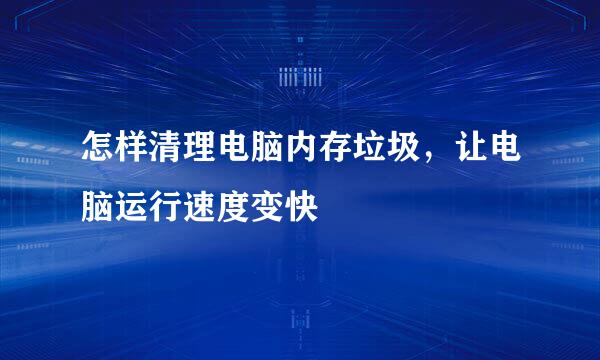 怎样清理电脑内存垃圾，让电脑运行速度变快