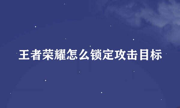 王者荣耀怎么锁定攻击目标
