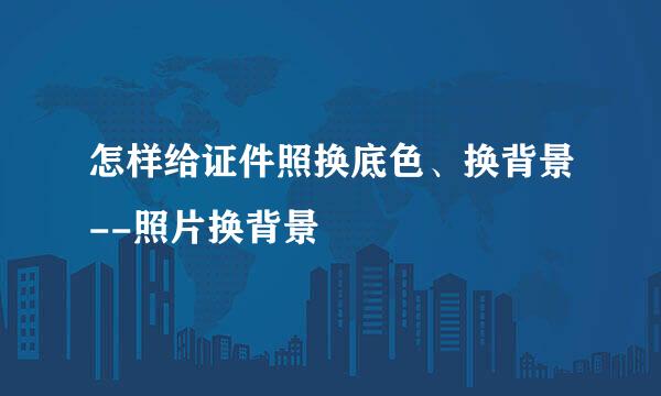 怎样给证件照换底色、换背景--照片换背景