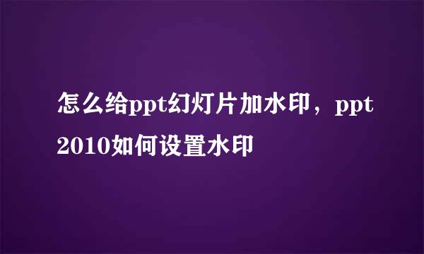 怎么给ppt幻灯片加水印，ppt2010如何设置水印
