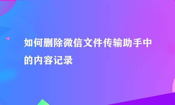 如何删除微信文件传输助手中的内容记录
