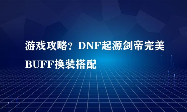 游戏攻略？DNF起源剑帝完美BUFF换装搭配