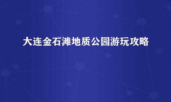 大连金石滩地质公园游玩攻略
