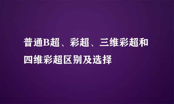 普通B超、彩超、三维彩超和四维彩超区别及选择