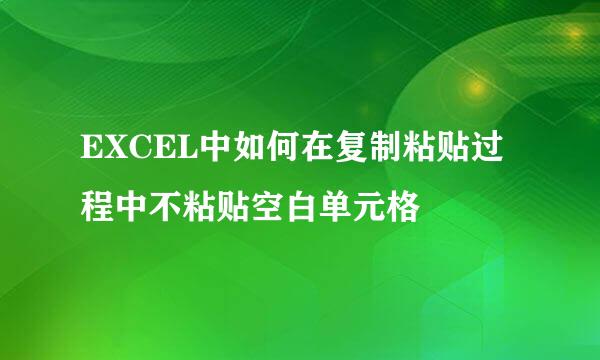 EXCEL中如何在复制粘贴过程中不粘贴空白单元格
