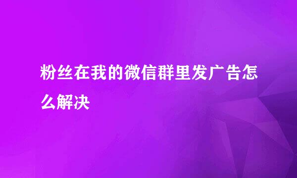 粉丝在我的微信群里发广告怎么解决
