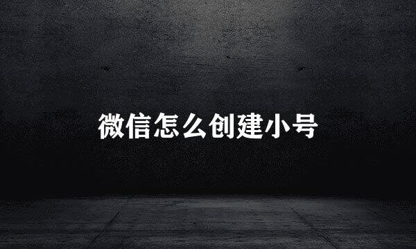 微信怎么创建小号