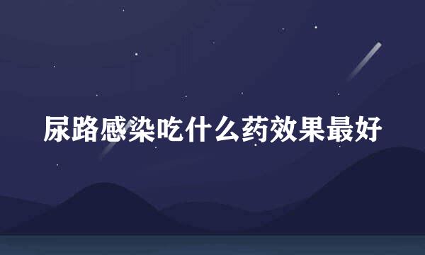 尿路感染吃什么药效果最好