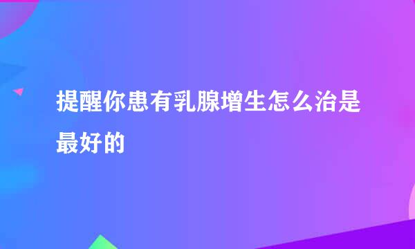 提醒你患有乳腺增生怎么治是最好的