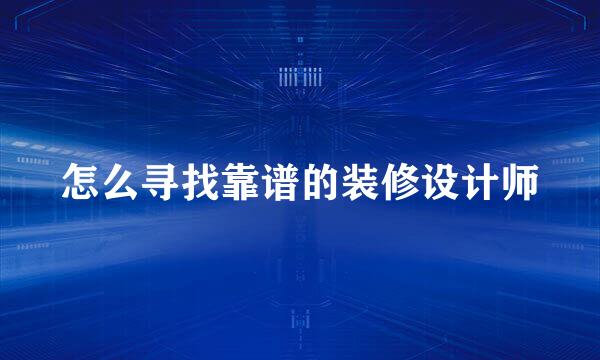 怎么寻找靠谱的装修设计师