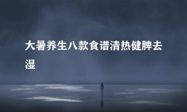 大暑养生八款食谱清热健脾去湿