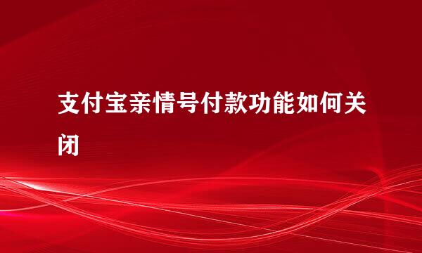 支付宝亲情号付款功能如何关闭