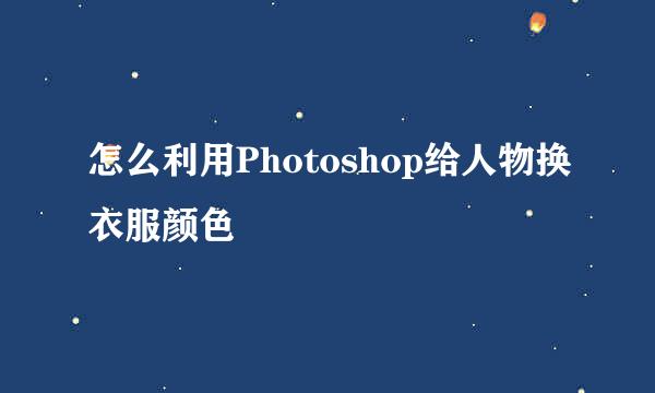 怎么利用Photoshop给人物换衣服颜色