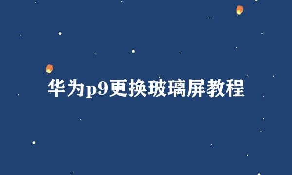 华为p9更换玻璃屏教程